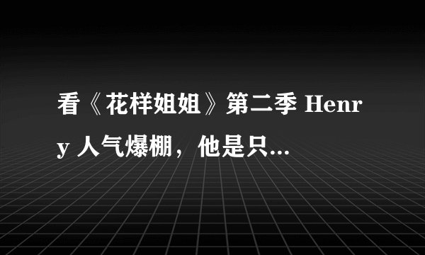 看《花样姐姐》第二季 Henry 人气爆棚，他是只在南美洲人气高吗？