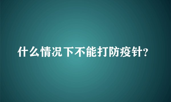 什么情况下不能打防疫针？