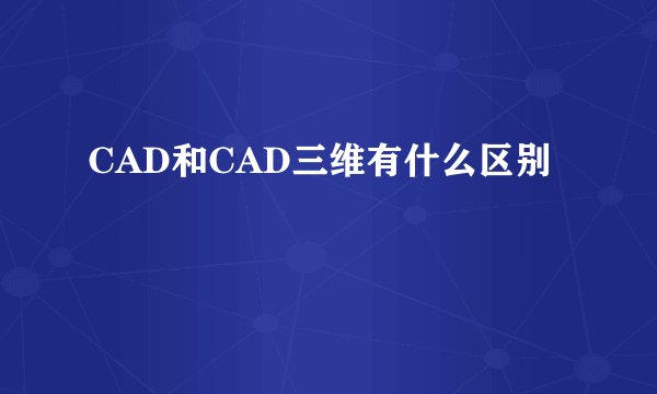 CAD和CAD三维有什么区别