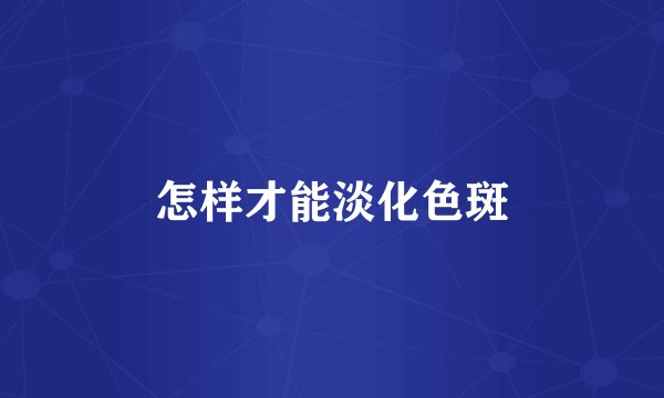 怎样才能淡化色斑
