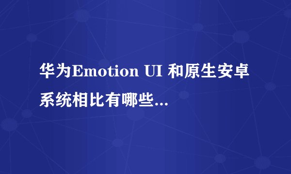 华为Emotion UI 和原生安卓系统相比有哪些出色的地方呢?