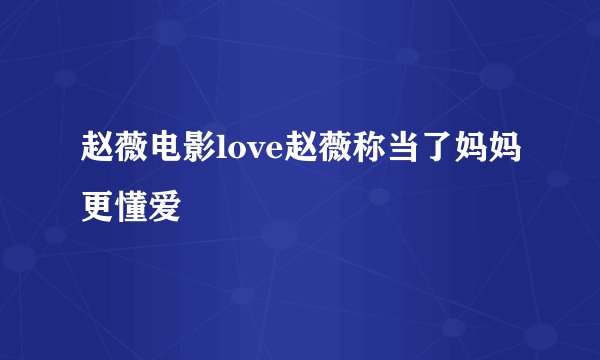 赵薇电影love赵薇称当了妈妈更懂爱