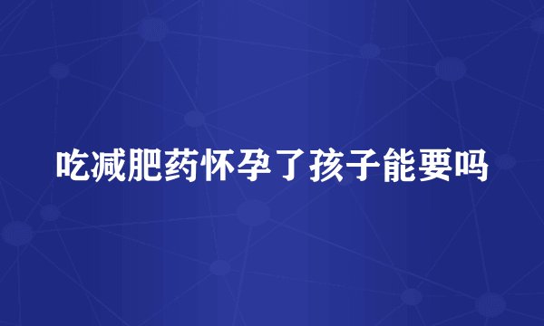 吃减肥药怀孕了孩子能要吗