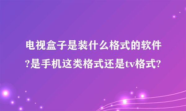 电视盒子是装什么格式的软件?是手机这类格式还是tv格式?