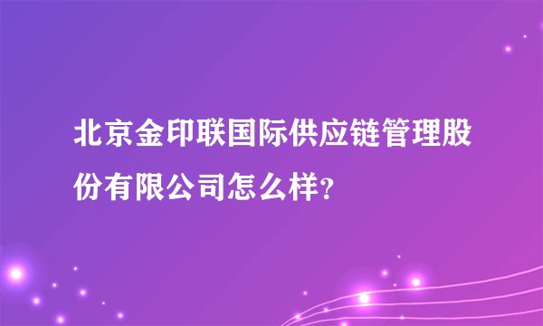 北京金印联国际供应链管理股份有限公司怎么样？