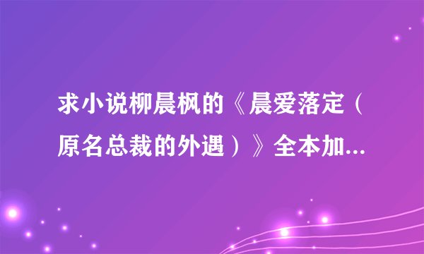 求小说柳晨枫的《晨爱落定（原名总裁的外遇）》全本加番外，txt的