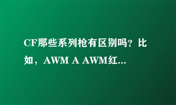 CF那些系列枪有区别吗？比如，AWM A AWM红龙 AWM雷蛇。这些有什么区别，