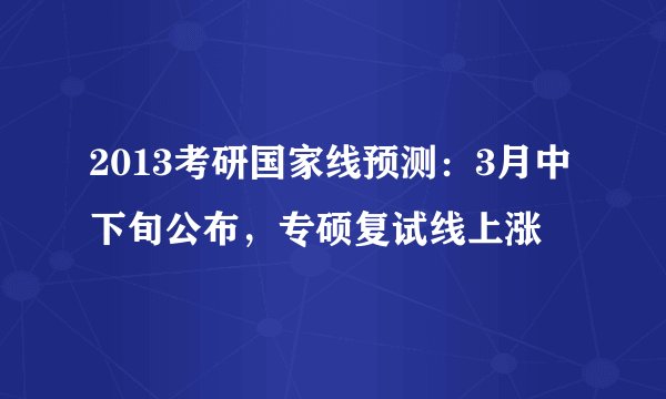 2013考研国家线预测：3月中下旬公布，专硕复试线上涨
