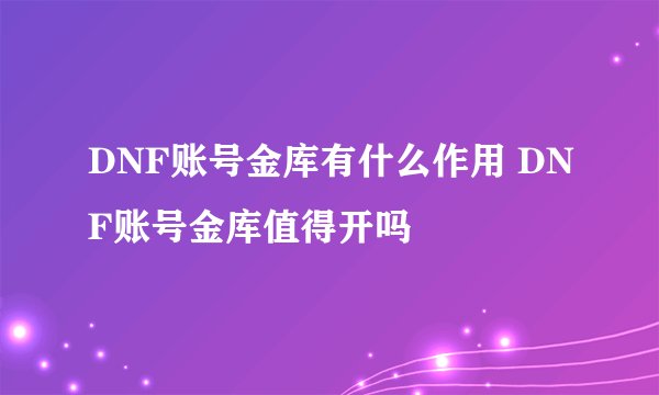 DNF账号金库有什么作用 DNF账号金库值得开吗