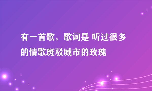 有一首歌，歌词是 听过很多的情歌斑驳城市的玫瑰