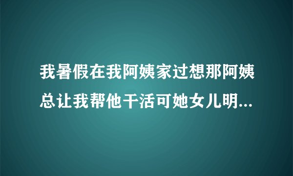 我暑假在我阿姨家过想那阿姨总让我帮他干活可她女儿明明也在玩儿为什么总让我干我又不好拒绝我该怎么办？
