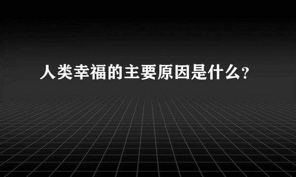 人类幸福的主要原因是什么？