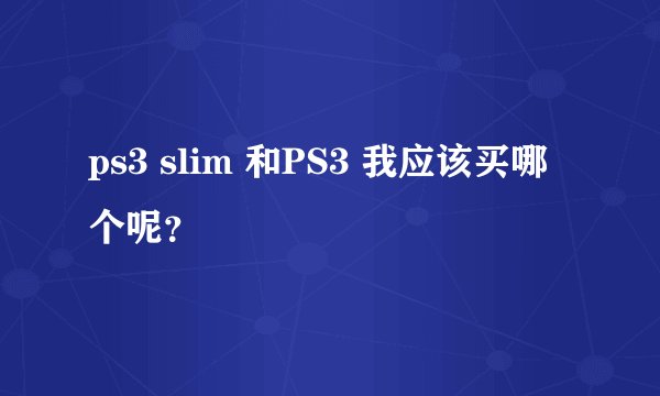ps3 slim 和PS3 我应该买哪个呢？