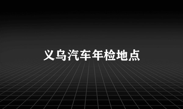 义乌汽车年检地点
