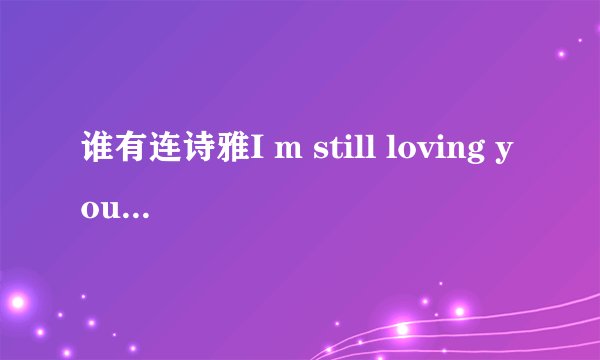 谁有连诗雅I m still loving you歌词，最好加上中文翻译，谢谢各位啦