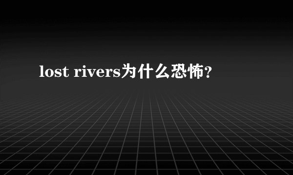 lost rivers为什么恐怖？