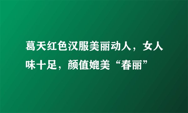 葛天红色汉服美丽动人，女人味十足，颜值媲美“春丽”