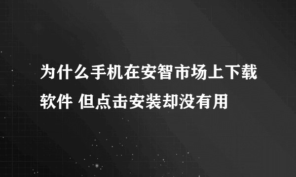 为什么手机在安智市场上下载软件 但点击安装却没有用