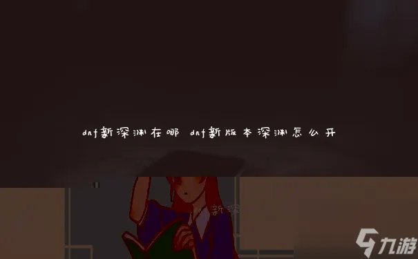 dnf新深渊在哪 dnf新版本深渊怎么开