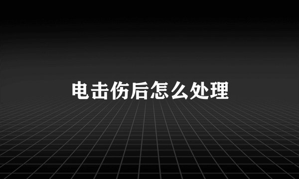 电击伤后怎么处理
