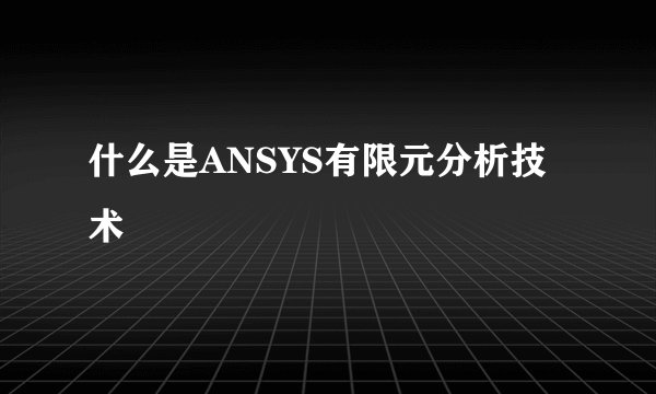 什么是ANSYS有限元分析技术