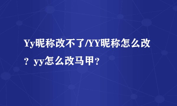Yy昵称改不了/YY昵称怎么改？yy怎么改马甲？