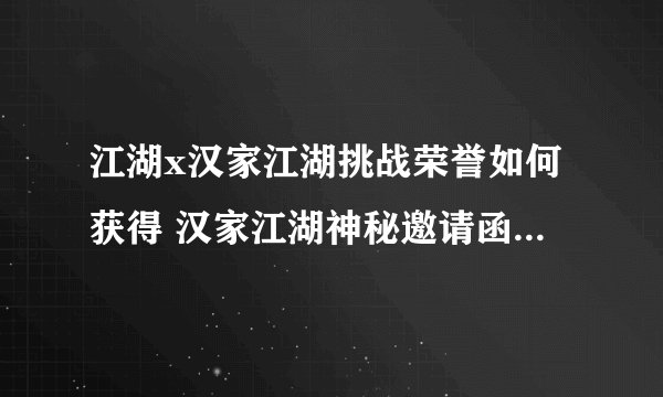 江湖x汉家江湖挑战荣誉如何获得 汉家江湖神秘邀请函有什么用