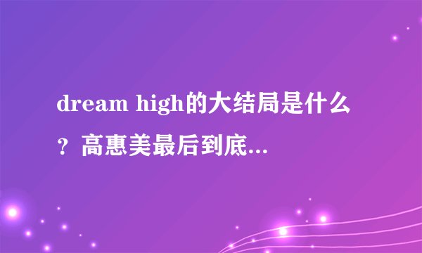 dream high的大结局是什么？高惠美最后到底和谁在一起了？