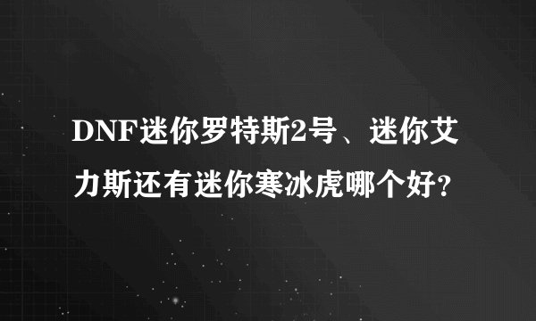 DNF迷你罗特斯2号、迷你艾力斯还有迷你寒冰虎哪个好？