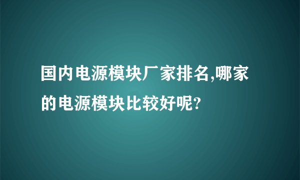 国内电源模块厂家排名,哪家的电源模块比较好呢?