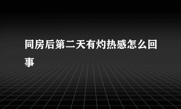 同房后第二天有灼热感怎么回事