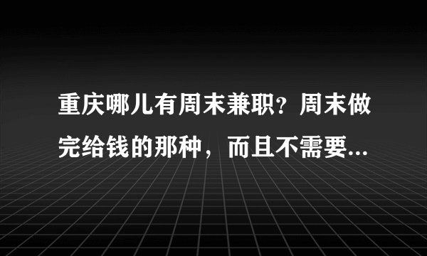 重庆哪儿有周末兼职？周末做完给钱的那种，而且不需要办兼职卡。