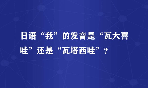 日语“我”的发音是“瓦大喜哇”还是“瓦塔西哇”？