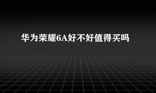华为荣耀6A好不好值得买吗