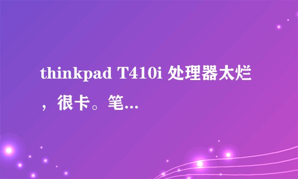 thinkpad T410i 处理器太烂，很卡。笔记本买亏了，那么贵一台当时。不想换新的了，能换