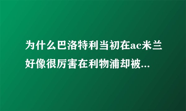 为什么巴洛特利当初在ac米兰好像很厉害在利物浦却被教练说是第七前锋 为什么别人说他天赋很高却如此下