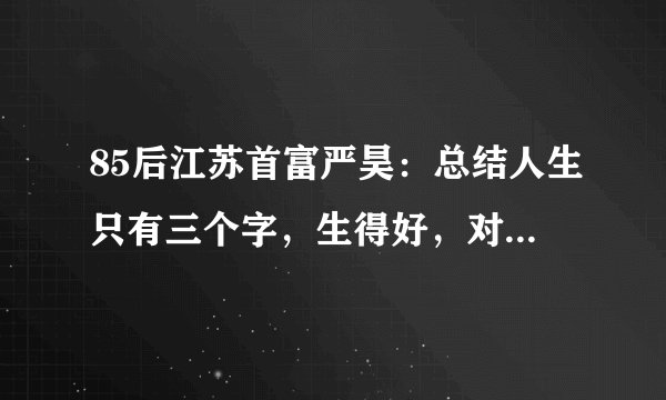85后江苏首富严昊：总结人生只有三个字，生得好，对此你怎么看？