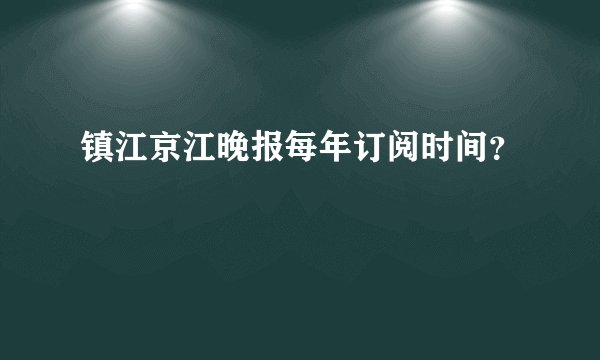 镇江京江晚报每年订阅时间？