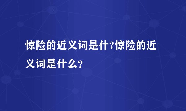 惊险的近义词是什?惊险的近义词是什么？
