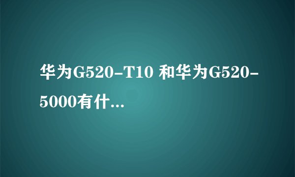 华为G520-T10 和华为G520-5000有什么区别？