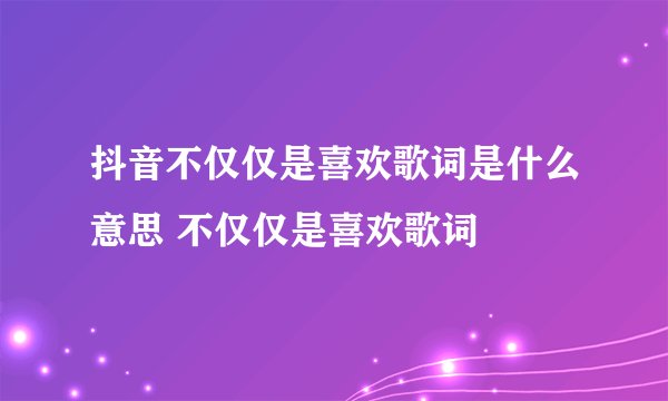 抖音不仅仅是喜欢歌词是什么意思 不仅仅是喜欢歌词