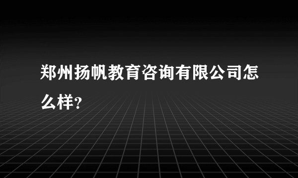 郑州扬帆教育咨询有限公司怎么样？