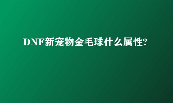 DNF新宠物金毛球什么属性?