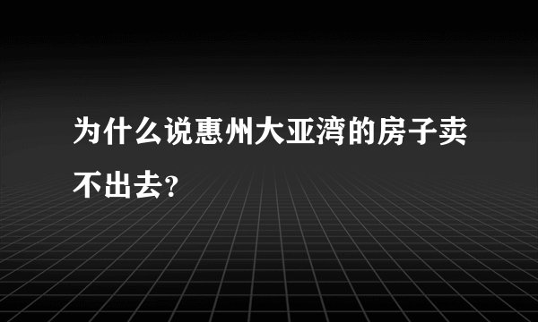 为什么说惠州大亚湾的房子卖不出去？
