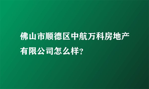 佛山市顺德区中航万科房地产有限公司怎么样？