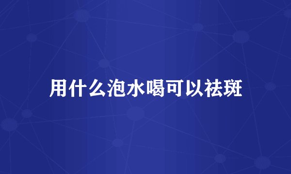 用什么泡水喝可以祛斑