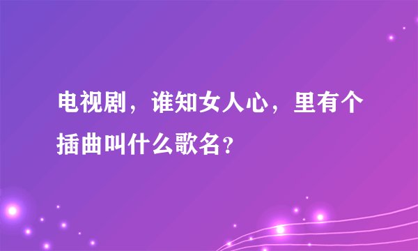 电视剧，谁知女人心，里有个插曲叫什么歌名？