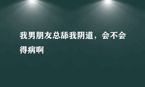 我男朋友总舔我阴道，会不会得病啊