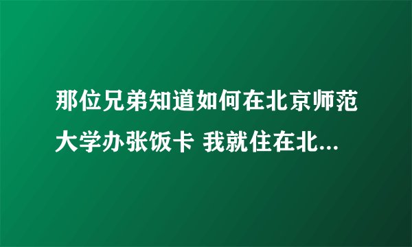 那位兄弟知道如何在北京师范大学办张饭卡 我就住在北师大附近 附近的经常去打球想办张饭卡