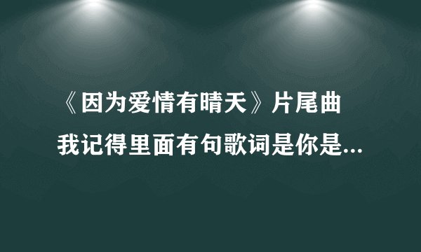 《因为爱情有晴天》片尾曲 我记得里面有句歌词是你是我的谁 这首歌歌名
